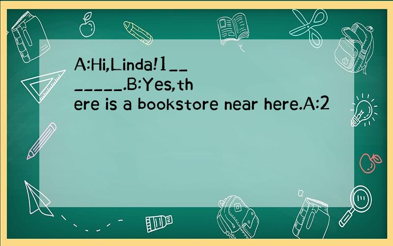 A:Hi,Linda!1_______.B:Yes,there is a bookstore near here.A:2