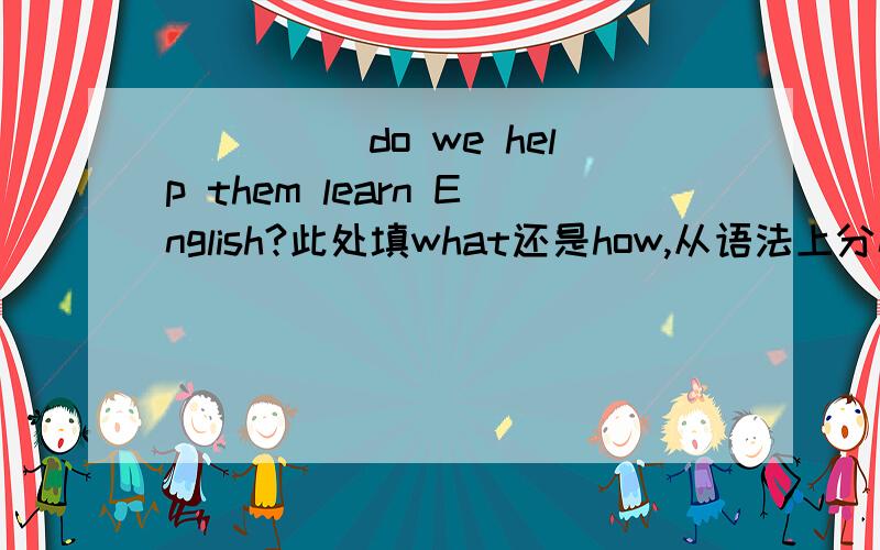 _____do we help them learn English?此处填what还是how,从语法上分析.还是都可以