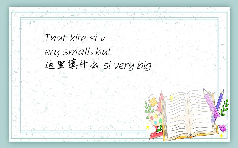 That kite si very small,but 这里填什么 si very big