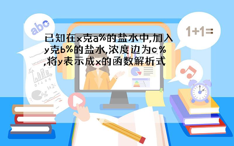 已知在x克a%的盐水中,加入y克b%的盐水,浓度边为c％,将y表示成x的函数解析式