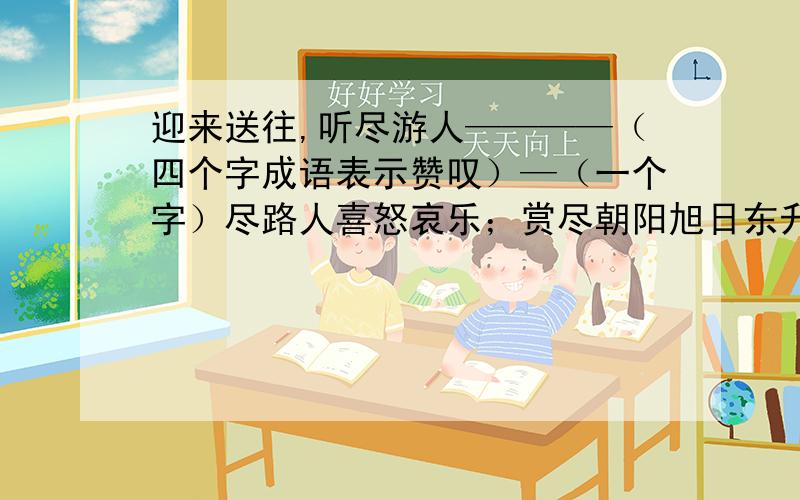 迎来送往,听尽游人————（四个字成语表示赞叹）—（一个字）尽路人喜怒哀乐；赏尽朝阳旭日东升,叹尽夕阳落日西下.如果有更