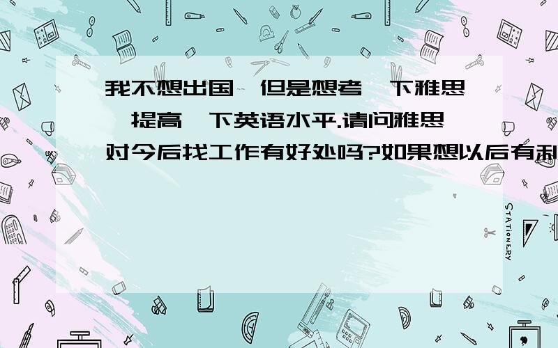 我不想出国,但是想考一下雅思,提高一下英语水平.请问雅思对今后找工作有好处吗?如果想以后有利于求职