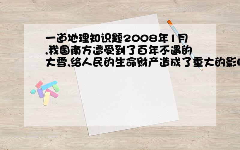 一道地理知识题2008年1月,我国南方遭受到了百年不遇的大雪,给人民的生命财产造成了重大的影响．据此完成1～3题.l、造