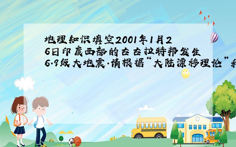 地理知识填空2001年1月26日印度西部的古古拉特邦发生6.9级大地震.请根据“大陆漂移理论”和“板块运动理论”判断,这