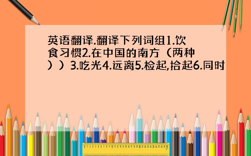 英语翻译.翻译下列词组1.饮食习惯2.在中国的南方（两种））3.吃光4.远离5.检起,拾起6.同时