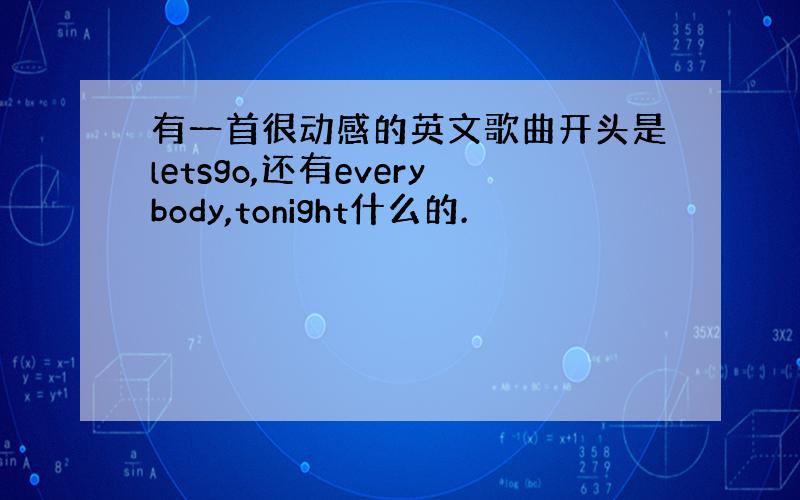 有一首很动感的英文歌曲开头是letsgo,还有everybody,tonight什么的.