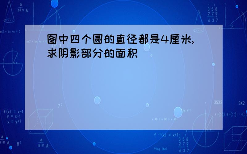 图中四个圆的直径都是4厘米,求阴影部分的面积