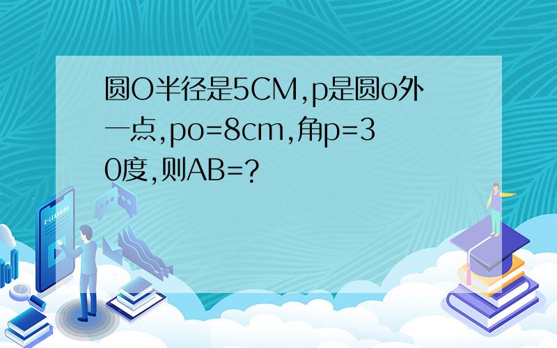 圆O半径是5CM,p是圆o外一点,po=8cm,角p=30度,则AB=?