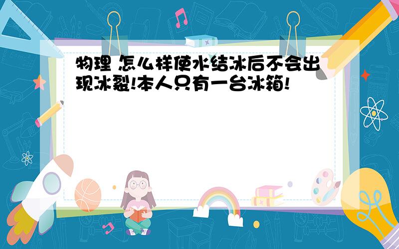 物理 怎么样使水结冰后不会出现冰裂!本人只有一台冰箱!