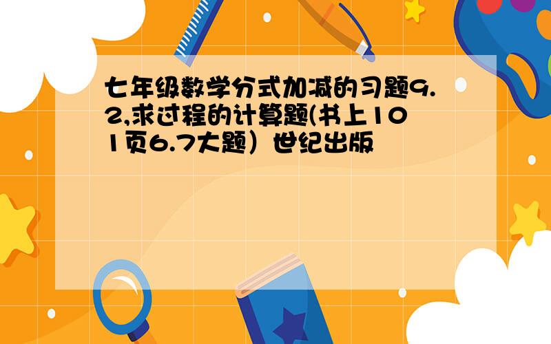 七年级数学分式加减的习题9.2,求过程的计算题(书上101页6.7大题）世纪出版