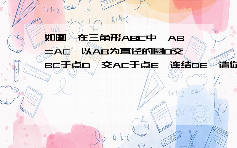 如图,在三角形ABC中,AB=AC,以AB为直径的圆O交BC于点D,交AC于点E,连结DE,请你找出