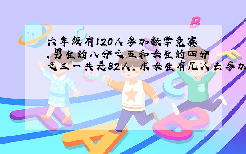 六年级有120人参加数学竞赛,男生的八分之五和女生的四分之三一共是82人,求女生有几人去参加数学竞赛?