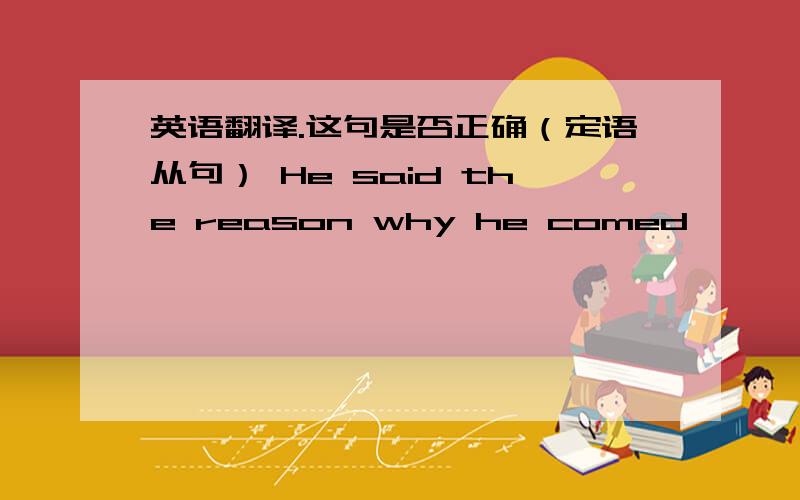 英语翻译.这句是否正确（定语从句） He said the reason why he comed