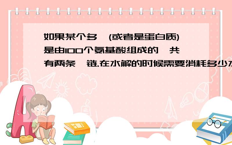 如果某个多肽(或者是蛋白质)是由100个氨基酸组成的,共有两条肽链.在水解的时候需要消耗多少水分子?