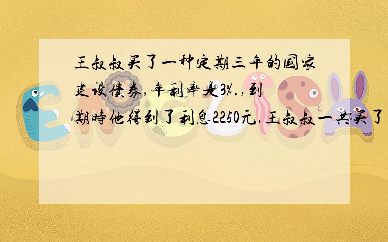 王叔叔买了一种定期三年的国家建设债券,年利率是3%.,到期时他得到了利息2250元,王叔叔一共买了多少元债