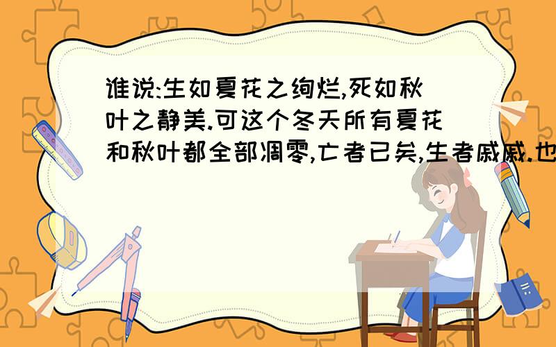 谁说:生如夏花之绚烂,死如秋叶之静美.可这个冬天所有夏花和秋叶都全部凋零,亡者已矣,生者戚戚.也许生命的