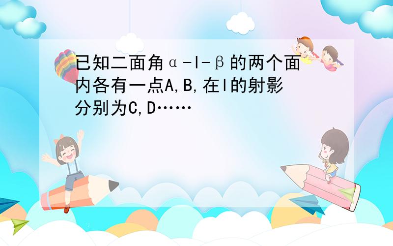 已知二面角α-l-β的两个面内各有一点A,B,在l的射影分别为C,D……