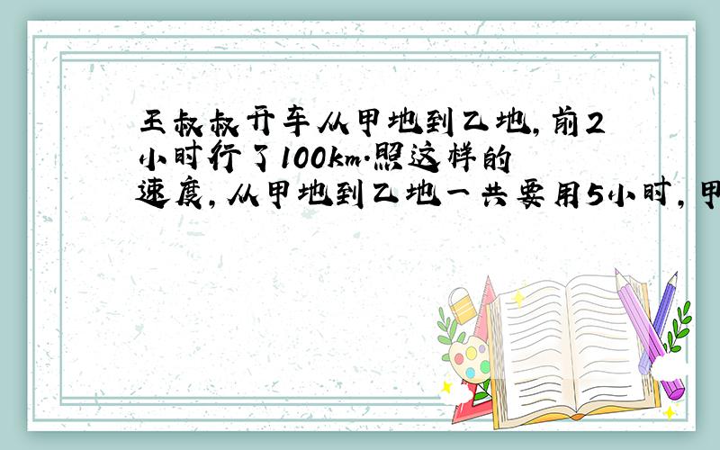 王叔叔开车从甲地到乙地,前2小时行了100km.照这样的速度,从甲地到乙地一共要用5小时,甲乙两地相距多远