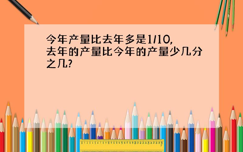 今年产量比去年多是1/10,去年的产量比今年的产量少几分之几?