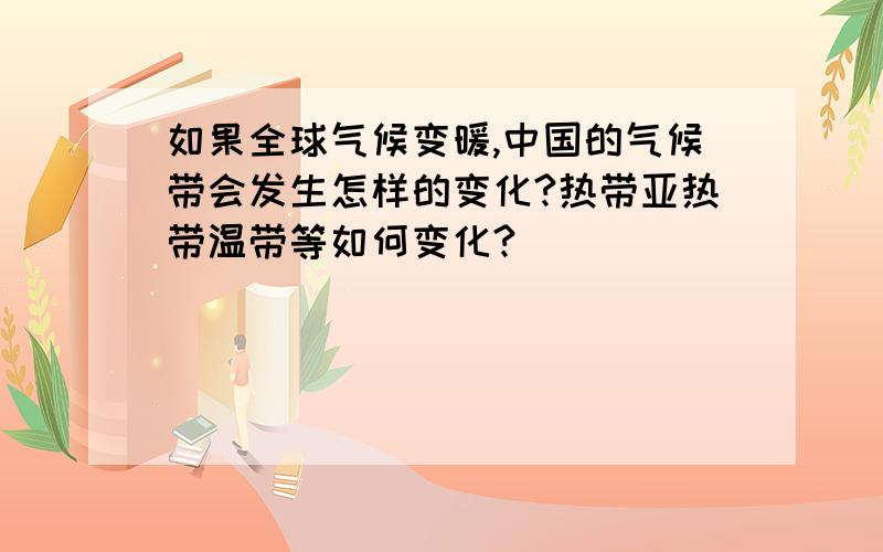 如果全球气候变暖,中国的气候带会发生怎样的变化?热带亚热带温带等如何变化?