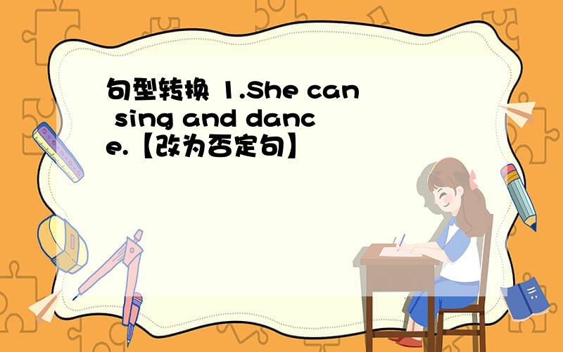 句型转换 1.She can sing and dance.【改为否定句】