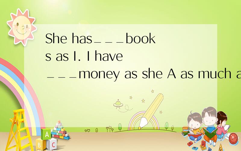 She has___books as I. I have___money as she A as much as man