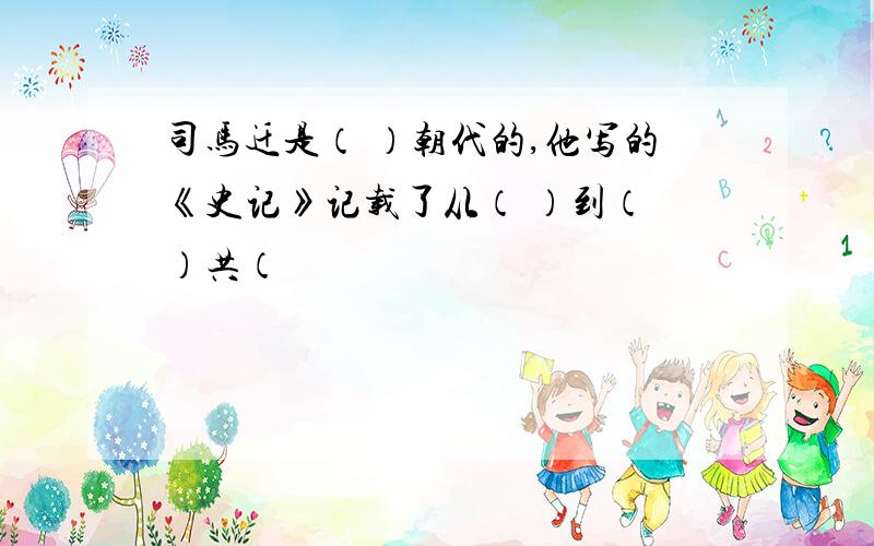 司马迁是（ ）朝代的,他写的《史记》记载了从（ ）到（ ）共（