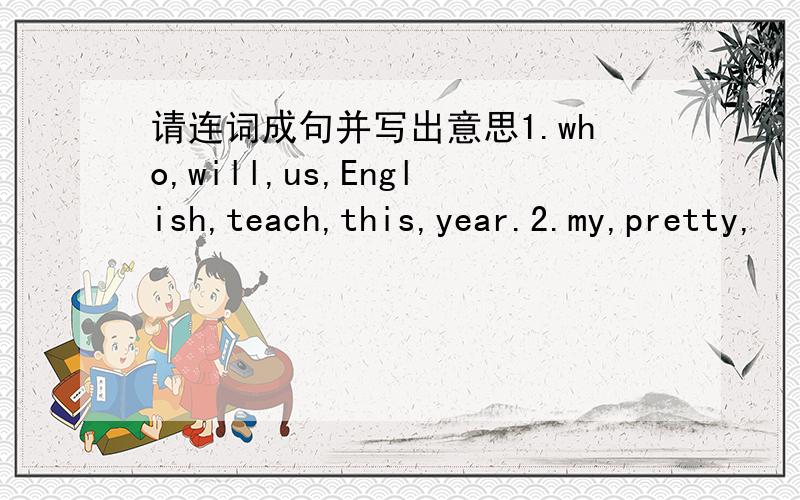 请连词成句并写出意思1.who,will,us,English,teach,this,year.2.my,pretty,