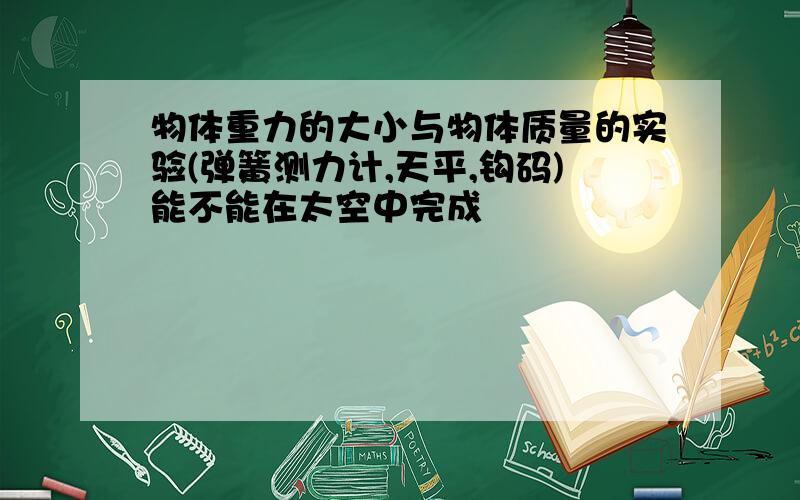 物体重力的大小与物体质量的实验(弹簧测力计,天平,钩码)能不能在太空中完成