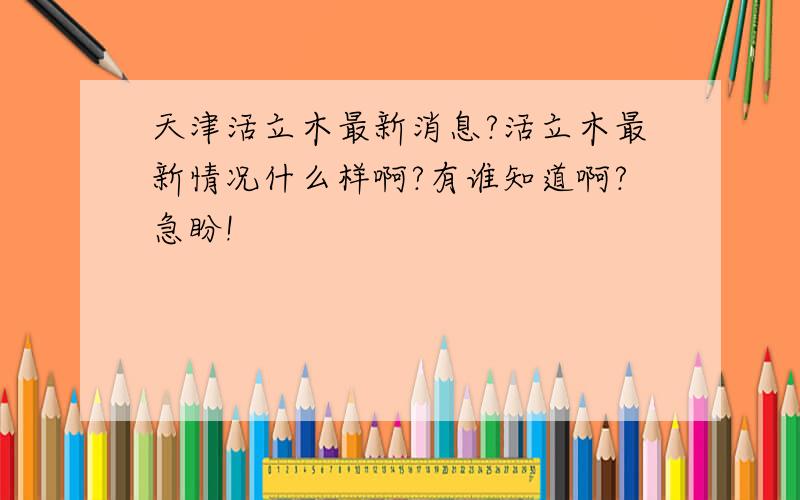 天津活立木最新消息?活立木最新情况什么样啊?有谁知道啊?急盼!