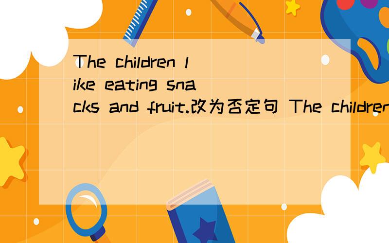 The children like eating snacks and fruit.改为否定句 The children