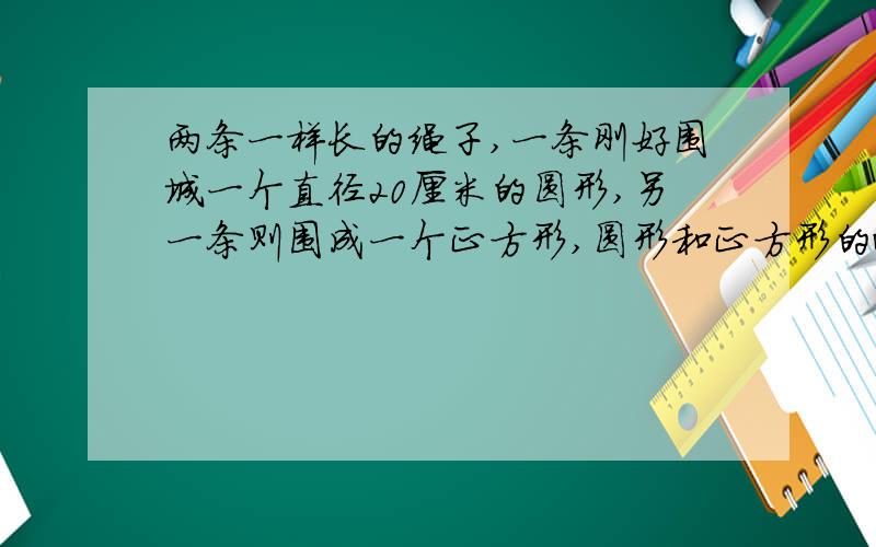 两条一样长的绳子,一条刚好围城一个直径20厘米的圆形,另一条则围成一个正方形,圆形和正方形的面积