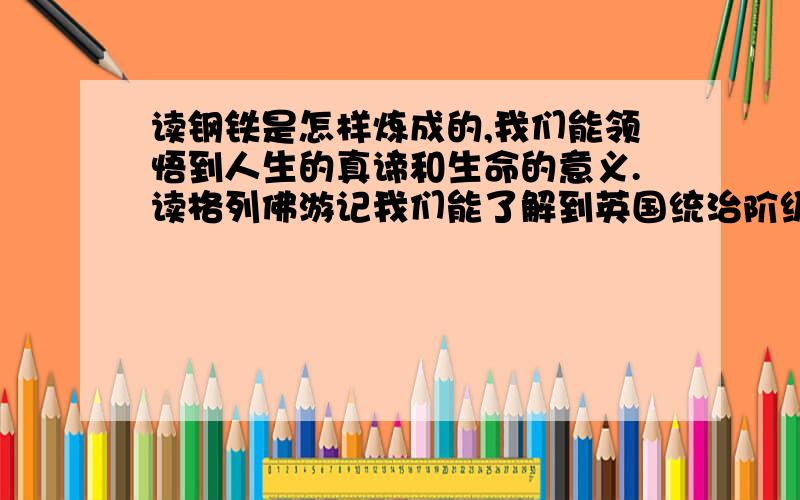 读钢铁是怎样炼成的,我们能领悟到人生的真谛和生命的意义.读格列佛游记我们能了解到英国统治阶级的腐朽与罪恶,读海底两万里,