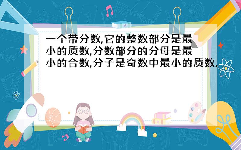 一个带分数,它的整数部分是最小的质数,分数部分的分母是最小的合数,分子是奇数中最小的质数.