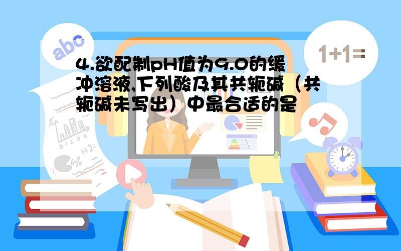 4.欲配制pH值为9.0的缓冲溶液,下列酸及其共轭碱（共轭碱未写出）中最合适的是