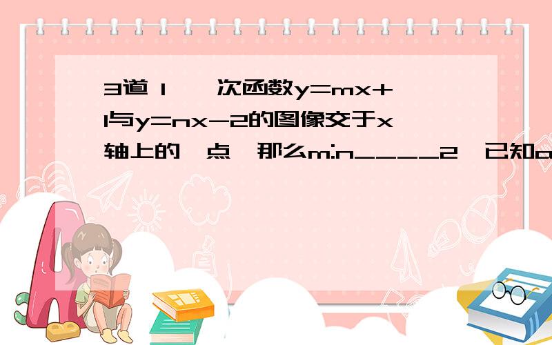 3道 1、一次函数y=mx+1与y=nx-2的图像交于x轴上的一点,那么m:n____2、已知abc不等于0,且(a+b