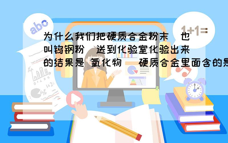 为什么我们把硬质合金粉末（也叫钨钢粉）送到化验室化验出来的结果是 氧化物 （硬质合金里面含的是碳化钨