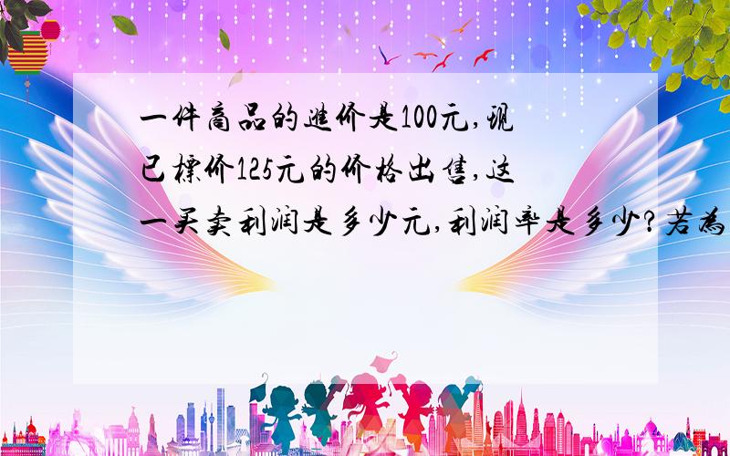 一件商品的进价是100元,现已标价125元的价格出售,这一买卖利润是多少元,利润率是多少?若为尽快出售商品,按标价打八折