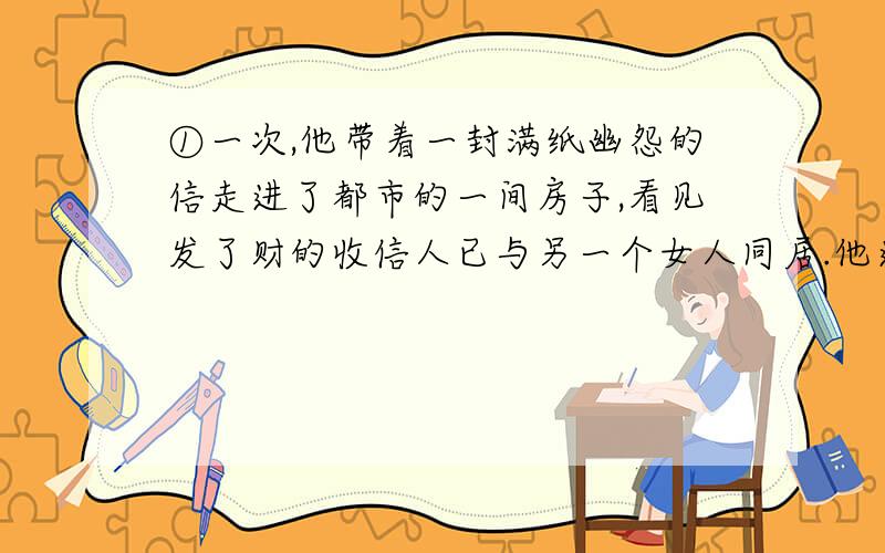 ①一次,他带着一封满纸幽怨的信走进了都市的一间房子,看见发了财的收信人已与另一个女人同居.他进退两度,犹豫再三,看要不要