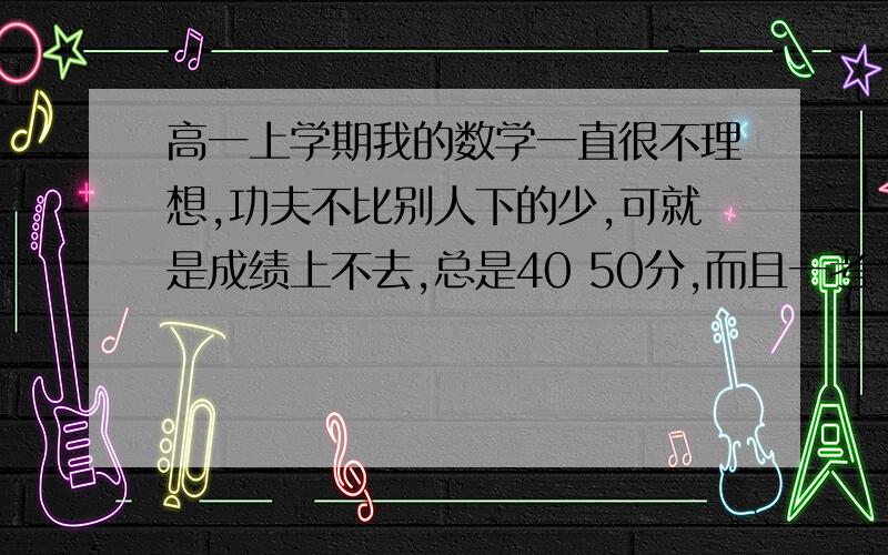 高一上学期我的数学一直很不理想,功夫不比别人下的少,可就是成绩上不去,总是40 50分,而且一考