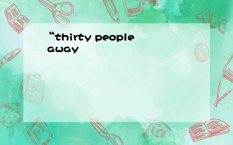 “thirty people away