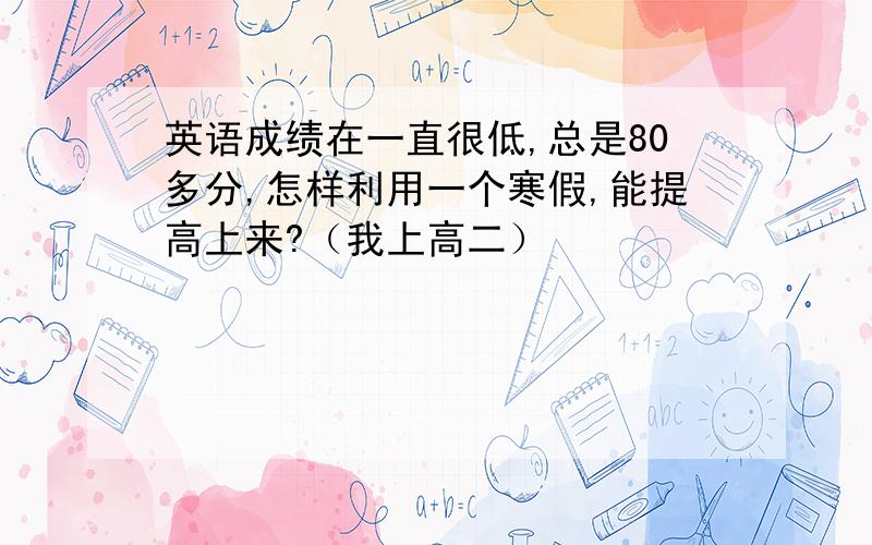 英语成绩在一直很低,总是80多分,怎样利用一个寒假,能提高上来?（我上高二）