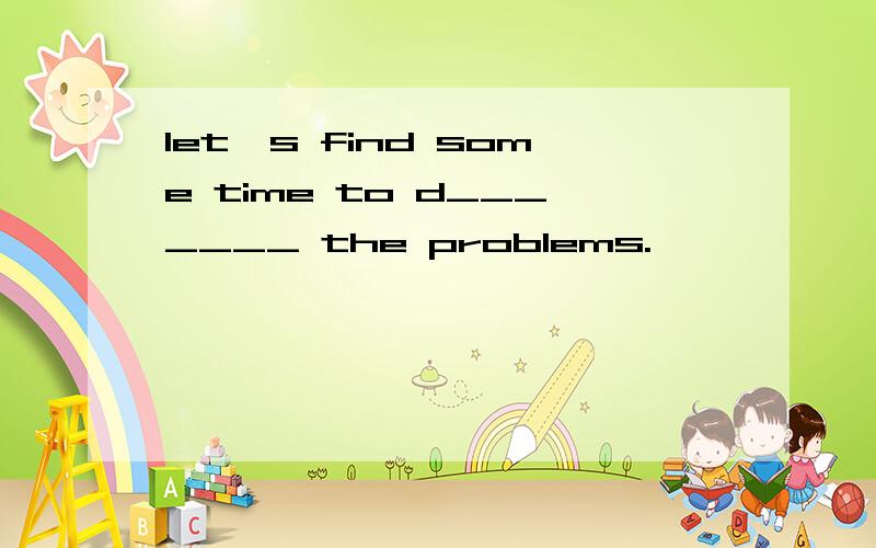 let's find some time to d_______ the problems.