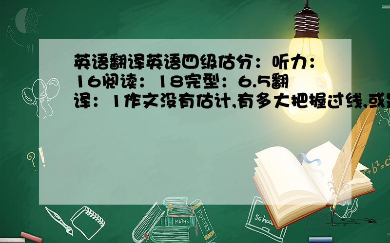 英语翻译英语四级估分：听力：16阅读：18完型：6.5翻译：1作文没有估计,有多大把握过线,或是作文有多少分能够过线,四