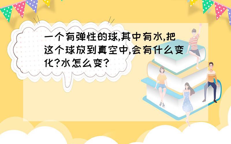 一个有弹性的球,其中有水,把这个球放到真空中,会有什么变化?水怎么变?