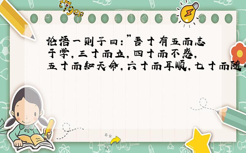 论语一则子曰：”吾十有五而志于学,三十而立,四十而不惑,五十而知天命,六十而耳顺,七十而随心所欲,不逾矩．请翻译．不要写