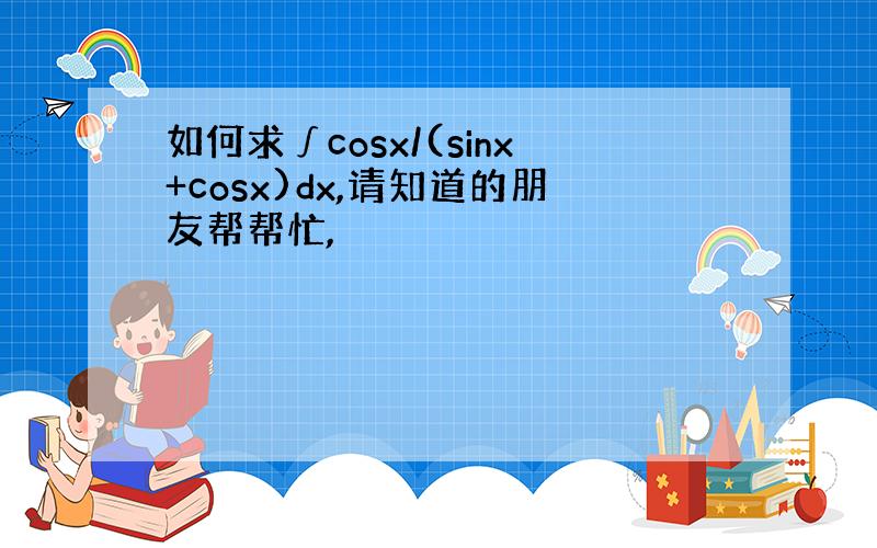 如何求∫cosx/(sinx+cosx)dx,请知道的朋友帮帮忙,