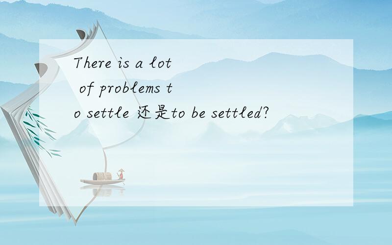 There is a lot of problems to settle 还是to be settled?