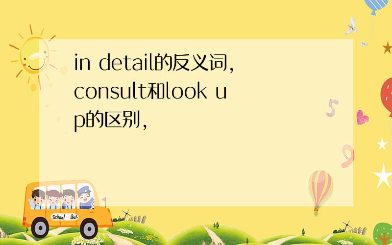 in detail的反义词,consult和look up的区别,