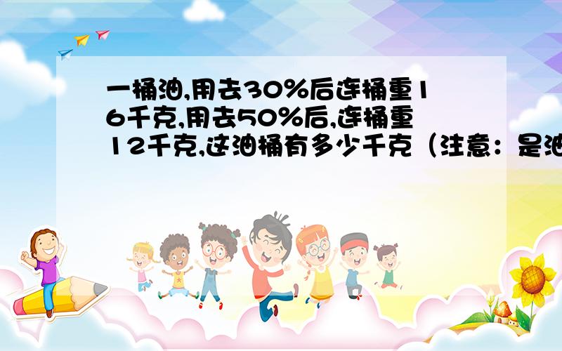 一桶油,用去30％后连桶重16千克,用去50％后,连桶重12千克,这油桶有多少千克（注意：是油桶的重量）